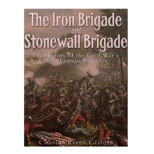 The Iron Brigade and Stonewall Brigade: The History of the Civil War's Most Famous Brigades