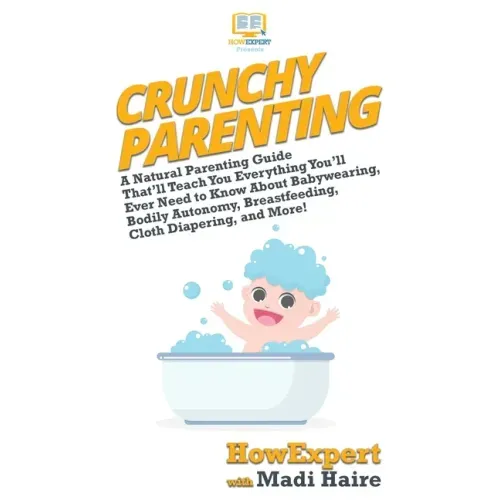 Crunchy Parenting: A Natural Parenting Guide That'll Teach You Everything You'll Ever Need to Know About Babywearing, Bodily Autonomy, Br