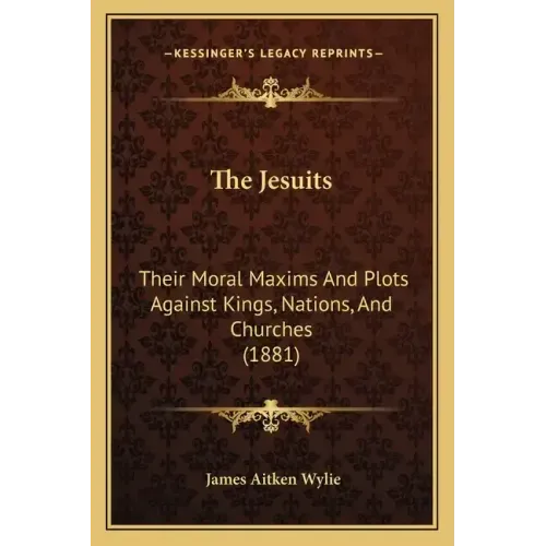 The Jesuits: Their Moral Maxims And Plots Against Kings, Nations, And Churches (1881)