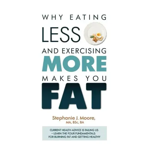 Why Eating Less and Exercising More Makes You Fat: Current Health Advice is Failing Us - Learn the Four Fundamentals For Burning Fat and Getting Healt