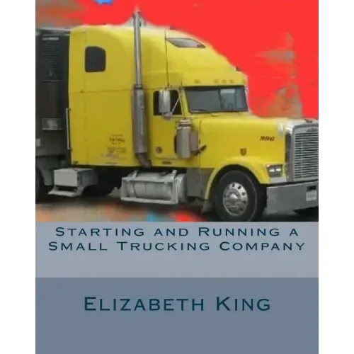 Starting and Running a Small Trucking Company: An Easy Step by Step Guide to Starting and Running a Small Trucking Company