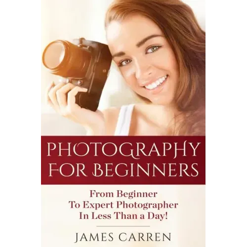 Photography For Beginners: From Beginner To Expert Photographer In Less Than a Day!