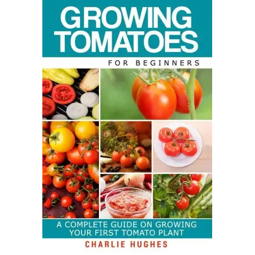 Growing Tomatoes for Beginners: A Complete Guide on Growing Your First Tomato Plant
