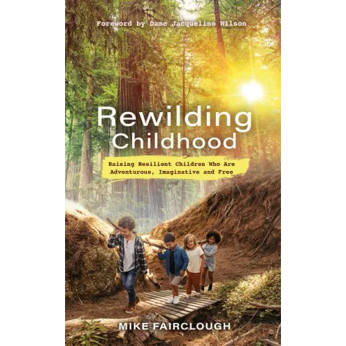 Rewilding Childhood: Raising Resilient Children Who Are Adventurous, Imaginative and Free