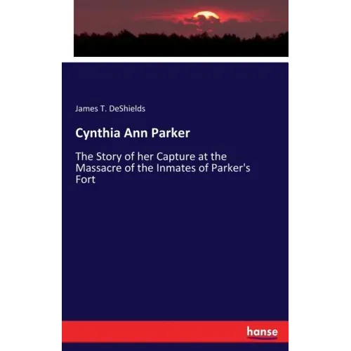 Cynthia Ann Parker: The Story of her Capture at the Massacre of the Inmates of Parker's Fort