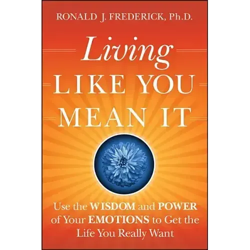 Living Like You Mean It: Use the Wisdom and Power of Your Emotions to Get the Life You Really Want