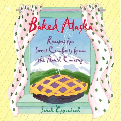 Baked Alaska: Recipes for Sweet Comforts from the North Country