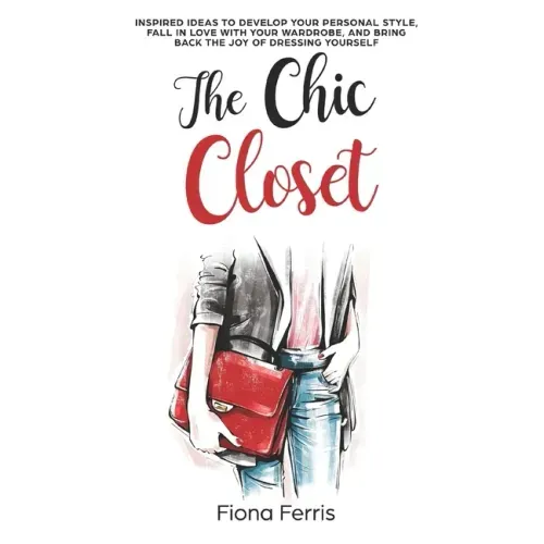 The Chic Closet: Inspired ideas to develop your personal style, fall in love with your wardrobe, and bring back the joy of dressing yourself