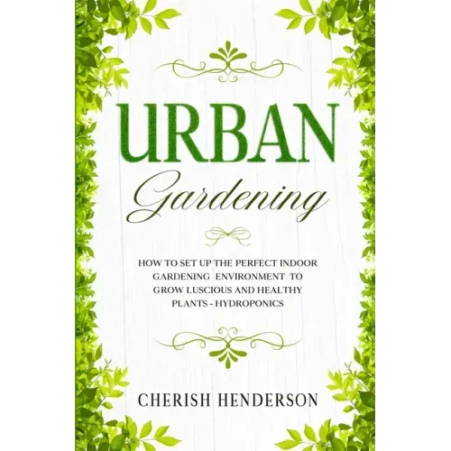 Urban Gardening: How To Set Up The Perfect Indoor Gardening Environment To Grow Luscious and Healthy Plants - Hydroponics