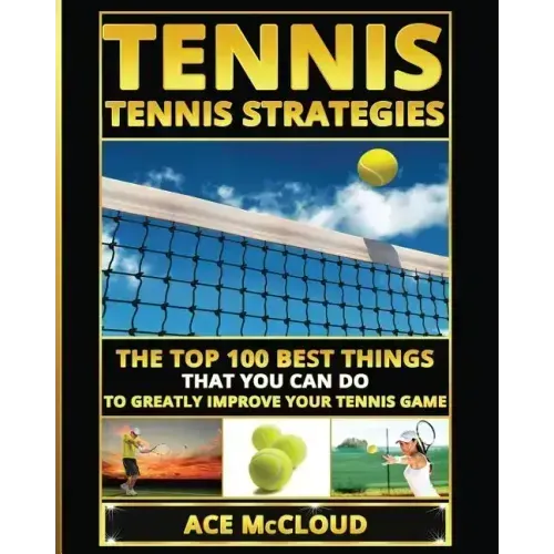 Tennis: Tennis Strategies: The Top 100 Best Things That You Can Do To Greatly Improve Your Tennis Game