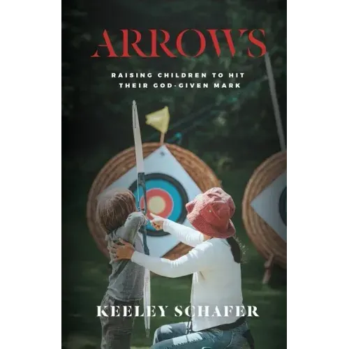 Arrows: Raising Children to Hit Their God-Given Mark