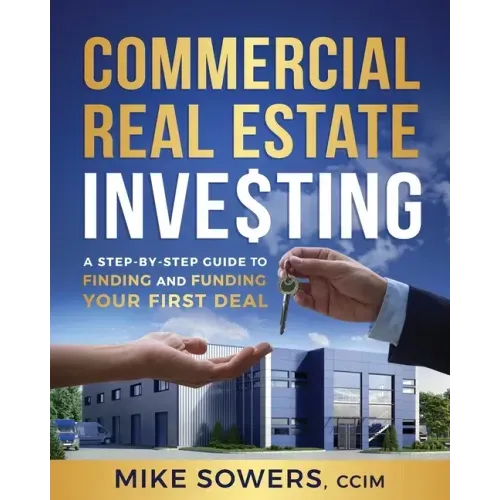 Commercial Real Estate Investing: A Step-by-Step Guide to Finding and Funding Your First Deal