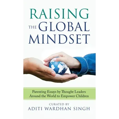 Raising the Global Mindset: Parenting Essays by Thought Leaders Around the World to Empower Children