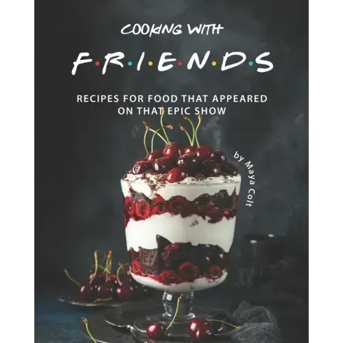Cooking with F.R.I.E.N.D.S: Recipes for Food That Appeared on That Epic Show
