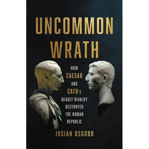 Uncommon Wrath: How Caesar and Cato's Deadly Rivalry Destroyed the Roman Republic