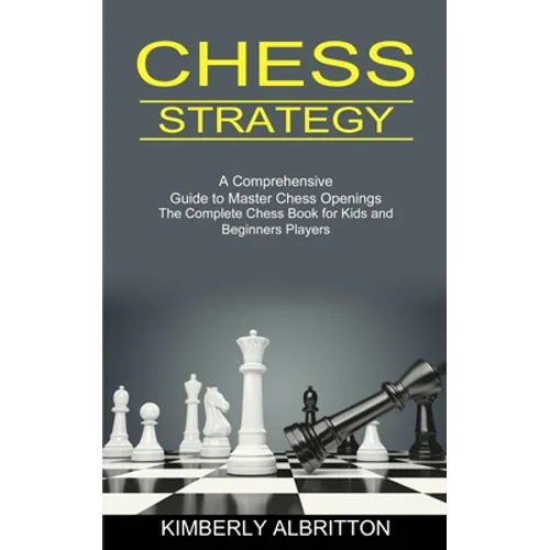 Chess Strategy: A Comprehensive Guide to Master Chess Openings (The Complete Chess Book for Kids and Beginners Players)