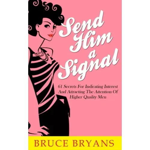 Send Him A Signal: 61 Secrets For Indicating Interest And Attracting The Attention Of Higher Quality Men