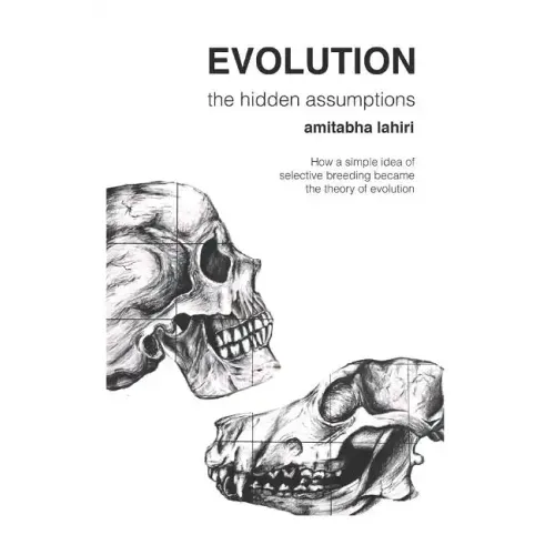 Evolution: The Hidden Assumptions: How a Simple Idea of Selective Breeding Became the Theory of Evolution