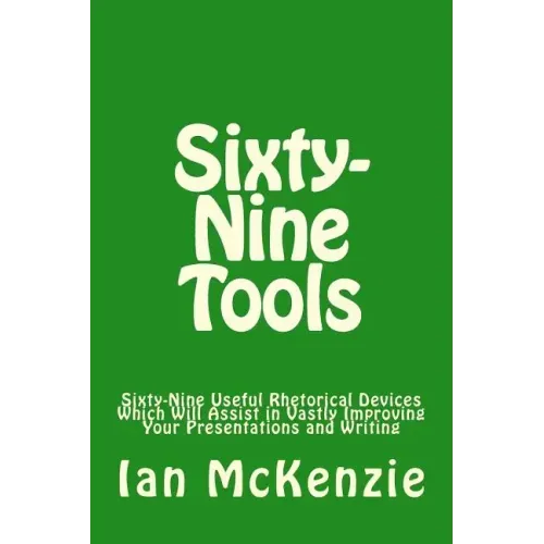 Sixty-Nine Tools: Sixty-Nine Useful Rhetorical Devices Which Will Assist in Vastly Improving Your Presentations and Writing
