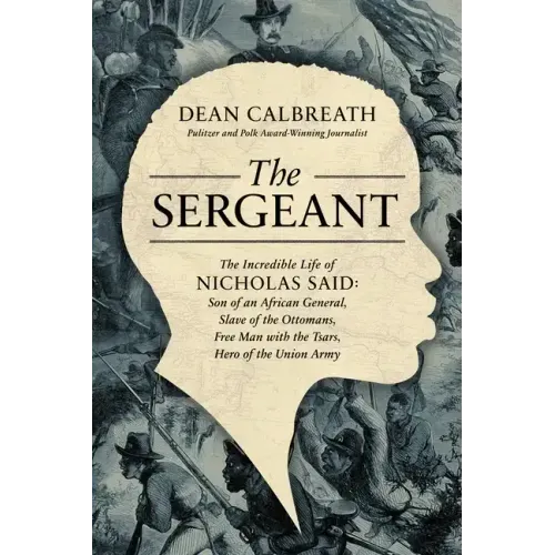 The Sergeant: The Incredible Life of Nicholas Said: Son of an African General, Slave of the Ottomans, Free Man Under the Tsars, Hero of the Union Army
