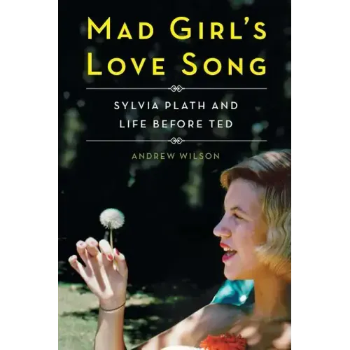 Mad Girl's Love Song: Sylvia Plath and Life Before Ted