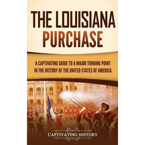 The Louisiana Purchase: A Captivating Guide to a Major Turning Point in the History of the United States of America