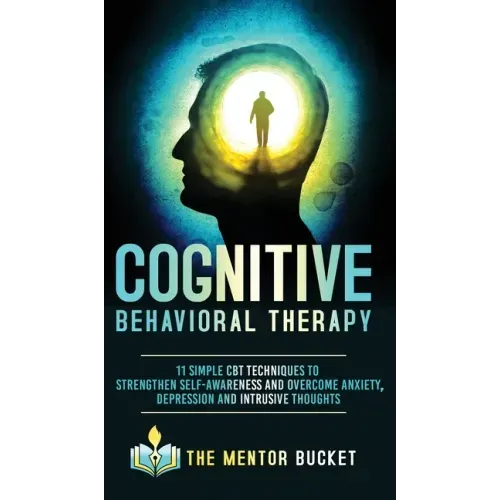 Cognitive Behavioral Therapy - 11 Simple CBT Techniques to Strengthen Self-Awareness and Overcome Anxiety, Depression and Intrusive Thoughts