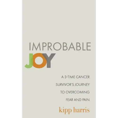 Improbable Joy: A 3-Time Cancer Survivor's Journey to Overcoming Fear and Pain