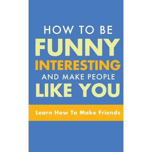 How to Be Funny, Interesting, and Make People Like You: Learn How to Make Friends