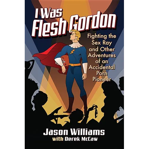 I Was Flesh Gordon: Fighting the Sex Ray and Other Adventures of an Accidental Porn Pioneer
