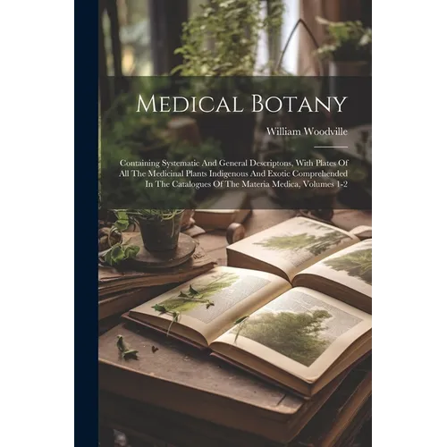 Medical Botany: Containing Systematic And General Descriptons, With Plates Of All The Medicinal Plants Indigenous And Exotic Comprehen