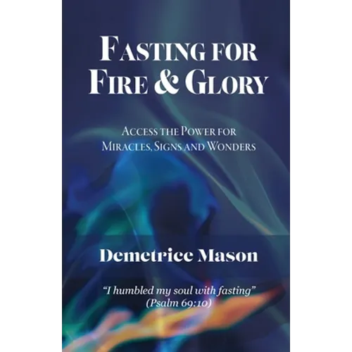 Fasting for Fire & Glory: Access the Power for Miracles, Signs and Wonders