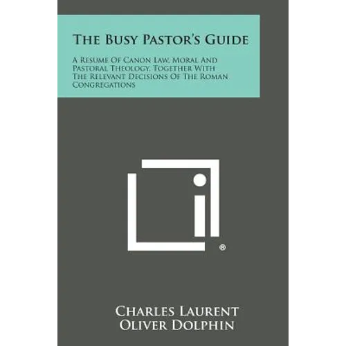 The Busy Pastor's Guide: A Resume of Canon Law, Moral and Pastoral Theology, Together with the Relevant Decisions of the Roman Congregations