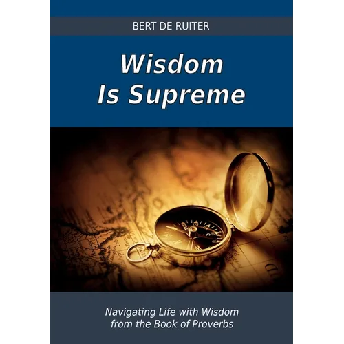 Wisdom Is Supreme: Navigating Life with Wisdom from the Book of Proverbs