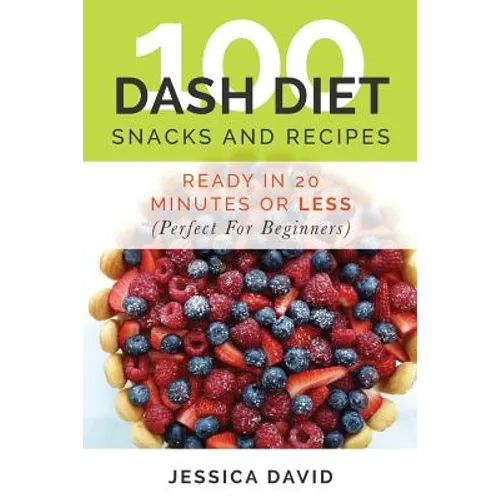100 Dash Diet Snacks And Recipes: : Ready In 20 Minutes Or Less (Perfect For Beginners)