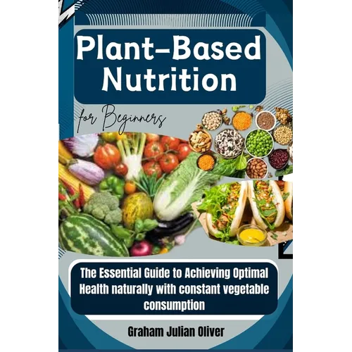 Plant-Based Nutrition for Beginners: The Essential Guide to Achieving Optimal Health naturally with constant vegetable consumption