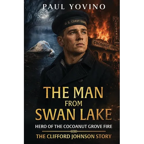 The Man From Swan Lake: Hero of the Cocoanut Grove Fire - The Clifford Johnson Story