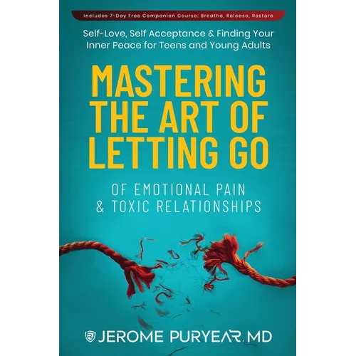 Mastering the Art of Letting Go of Emotional Pain and Toxic Relationships: A Teen's and Young Adult's Journey of Self-Love, Self-Acceptance, & Finding