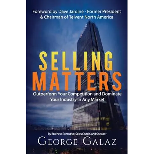 Selling Matters: Outperform Your Competition and Dominate Your Industry in Any Market