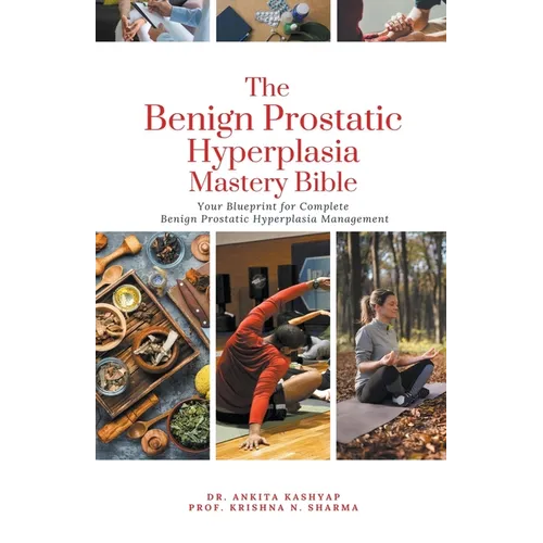 The Benign Prostatic Hyperplasia Mastery Bible: Your Blueprint for Complete Benign Prostatic Hyperplasia Management