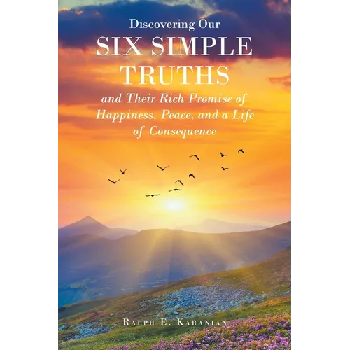 Discovering Our Six Simple Truths and Their Rich Promise of Happiness, Peace, and a Life of Consequence