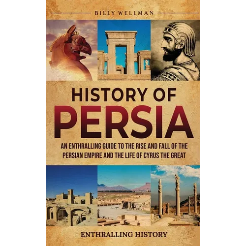 History of Persia: An Enthralling Guide to the Rise and Fall of the Persian Empire and the Life of Cyrus the Great