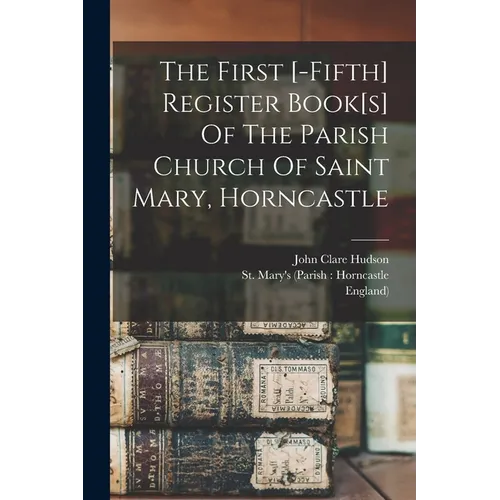 The First [-fifth] Register Book[s] Of The Parish Church Of Saint Mary, Horncastle