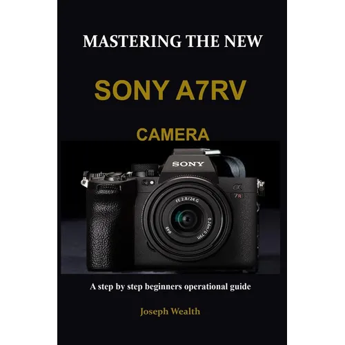 Mastering the New Sony A7rv Camera: A step by step beginners operational guide