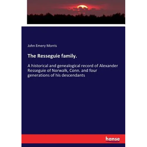 The Resseguie family.: A historical and genealogical record of Alexander Resseguie of Norwalk, Conn. and four generations of his descendants