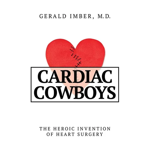 Cardiac Cowboys: The Heroic Invention of Heart Surgery