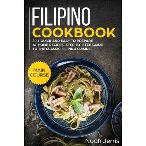 Filipino Cookbook: Main Course - 80 + Quick and Easy to Prepare at Home Recipes, Step-By-Step Guide to the Classic Filipino Cuisine