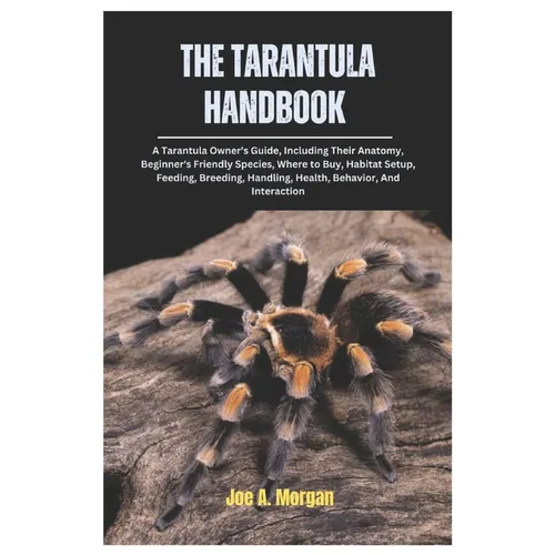 The Tarantula Handbook: A Tarantula Owner's Guide, Including Their Anatomy, Beginner's Friendly Species, where to Buy, Habitat Setup, Feeding,