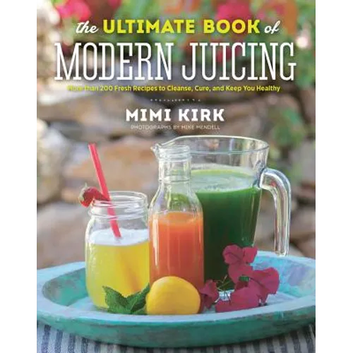 The Ultimate Book of Modern Juicing: More Than 200 Fresh Recipes to Cleanse, Cure, and Keep You Healthy