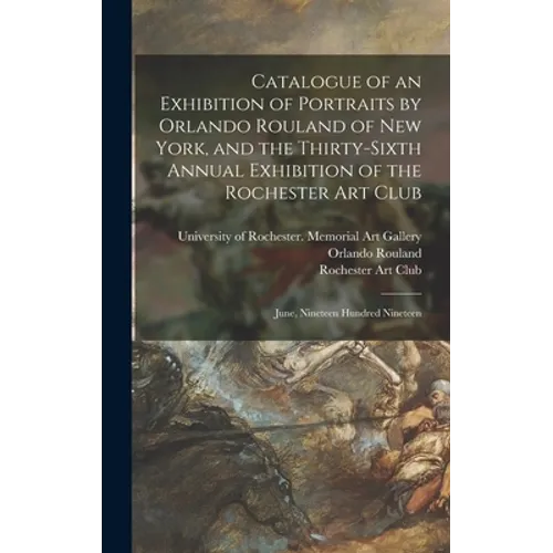 Catalogue of an Exhibition of Portraits by Orlando Rouland of New York, and the Thirty-sixth Annual Exhibition of the Rochester Art Club: June, Ninete